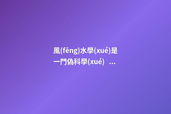 風(fēng)水學(xué)是一門偽科學(xué)，不代表里面沒有值得學(xué)習(xí)的成分